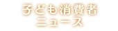 子ども消費者ニュース